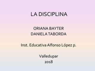 LA DISCIPLINA
ORIANA BAYTER
DANIELATABORDA
Inst. EducativaAlfonso López p.
Valledupar
2018
 