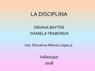 LA DISCIPLINA
ORIANA BAYTER
DANIELATRABORDA
Inst. Educativa Alfonso López p.
Valledupar
2018
 