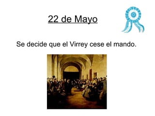 22 de Mayo Se decide que el Virrey cese el mando. 