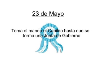23 de Mayo Toma el mando el Cabildo hasta que se forma una Junta de Gobierno. 