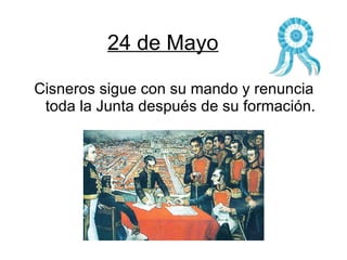 24 de Mayo Cisneros sigue con su mando y renuncia toda la Junta después de su formación. 