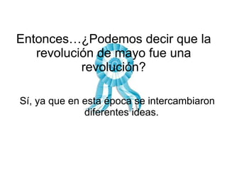 Entonces…¿Podemos decir que la revolución de mayo fue una revolución? Sí, ya que en esta época se intercambiaron diferentes ideas. 