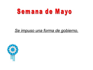 Se impuso una forma de gobierno. Semana de Mayo 