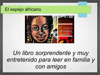 El espejo africano
Un libro sorprendente y muy
entretenido para leer en familia y
con amigos
 