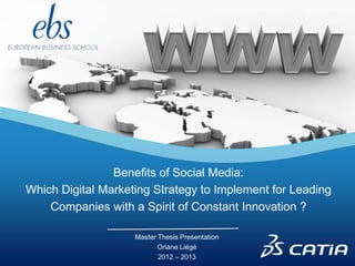 Benefits of Social Media:
Which Digital Marketing Strategy to Implement for Leading
Companies with a Spirit of Constant Innovation ?
Master Thesis Presentation
Oriane Liégé
2012 – 2013
 