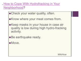 +How to Cope With Hydrofracking in Your
 Neighborhood?
     Check   your water quality, often.
     Know    where your meat comes from.
     Keep   masks in your house in case air
      quality is low during high hydro-fracking
      activity.
     Be   earthquake ready.
     Move.



                                           WikiHow
 