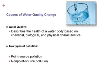 +
    Causes of Water Quality Change


       Water Quality:
         Describesthe health of a water body based on
         chemical, biological, and physical characteristics


       Two types of pollution:


         Point-sourcepollution
         Nonpoint-source pollution
 