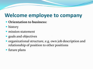 Welcome employee to company
 Orientation to business:
 history
 mission statement
 goals and objectives

 organizational structure, e.g. own job description and

relationship of position to other positions
 future plans

 