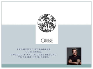 PRESENTED BY ROBERT
        GUTIERREZ
PRODUCTS AND RIGHTS BELONG
    TO ORIBE HAIR CARE.
 