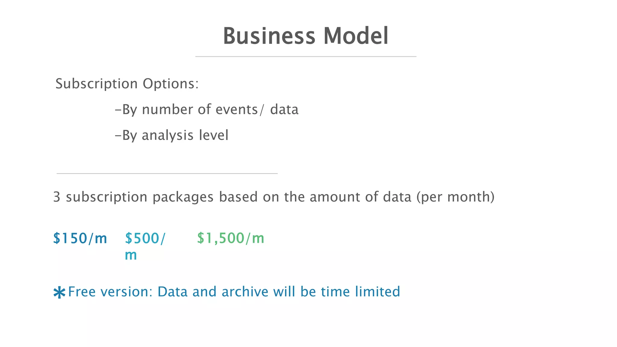 Business Model
Subscription Options:
-By number of events/ data
-By analysis level
3 subscription packages based on the amount of data (per month)
$150/m $500/
m
$1,500/m
*Free version: Data and archive will be time limited
 