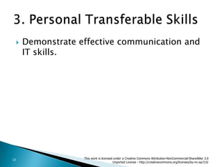 Demonstrate effective communication and IT skills.3. Personal Transferable Skills  This work is licensed under a Creative Commons Attribution-NonCommercial-ShareAlike 3.0 Unported License - http://creativecommons.org/licenses/by-nc-sa/3.0/13