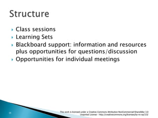 Class sessionsLearning SetsBlackboard support: information and resources plus opportunities for questions/discussionOpportunities for individual meetingsStructure This work is licensed under a Creative Commons Attribution-NonCommercial-ShareAlike 3.0 Unported License - http://creativecommons.org/licenses/by-nc-sa/3.0/15