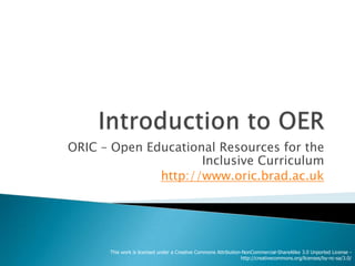Introduction to OER ORIC – Open Educational Resources for the Inclusive Curriculum  http://www.oric.brad.ac.uk 