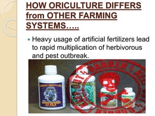 HOW ORICULTURE DIFFERS
from OTHER FARMING
SYSTEMS…..
 Heavy usage of artificial fertilizers lead
to rapid multiplication of herbivorous
and pest outbreak.
 