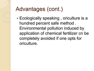 Advantages (cont.)
 Ecologically speaking , oriculture is a
hundred percent safe method .
Environmental pollution induced by
application of chemical fertilizer cn be
completely avoided if one opts for
oriculture.
 