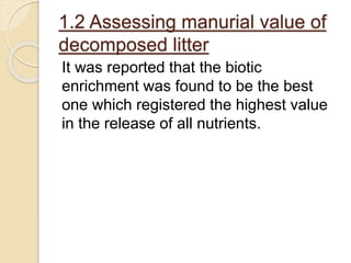 1.2 Assessing manurial value of
decomposed litter
It was reported that the biotic
enrichment was found to be the best
one which registered the highest value
in the release of all nutrients.
 