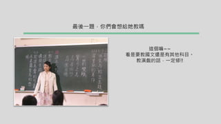 最後一題，你們會想給她教嗎
這個嘛~~
看是要教國文還是有其他科目。
教演戲的話，一定修!!
 