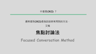通常提到ORID是指訪談時常用到的方法，
又稱
焦點討論法
Focused Conversation Method
什麼是ORID ？
 