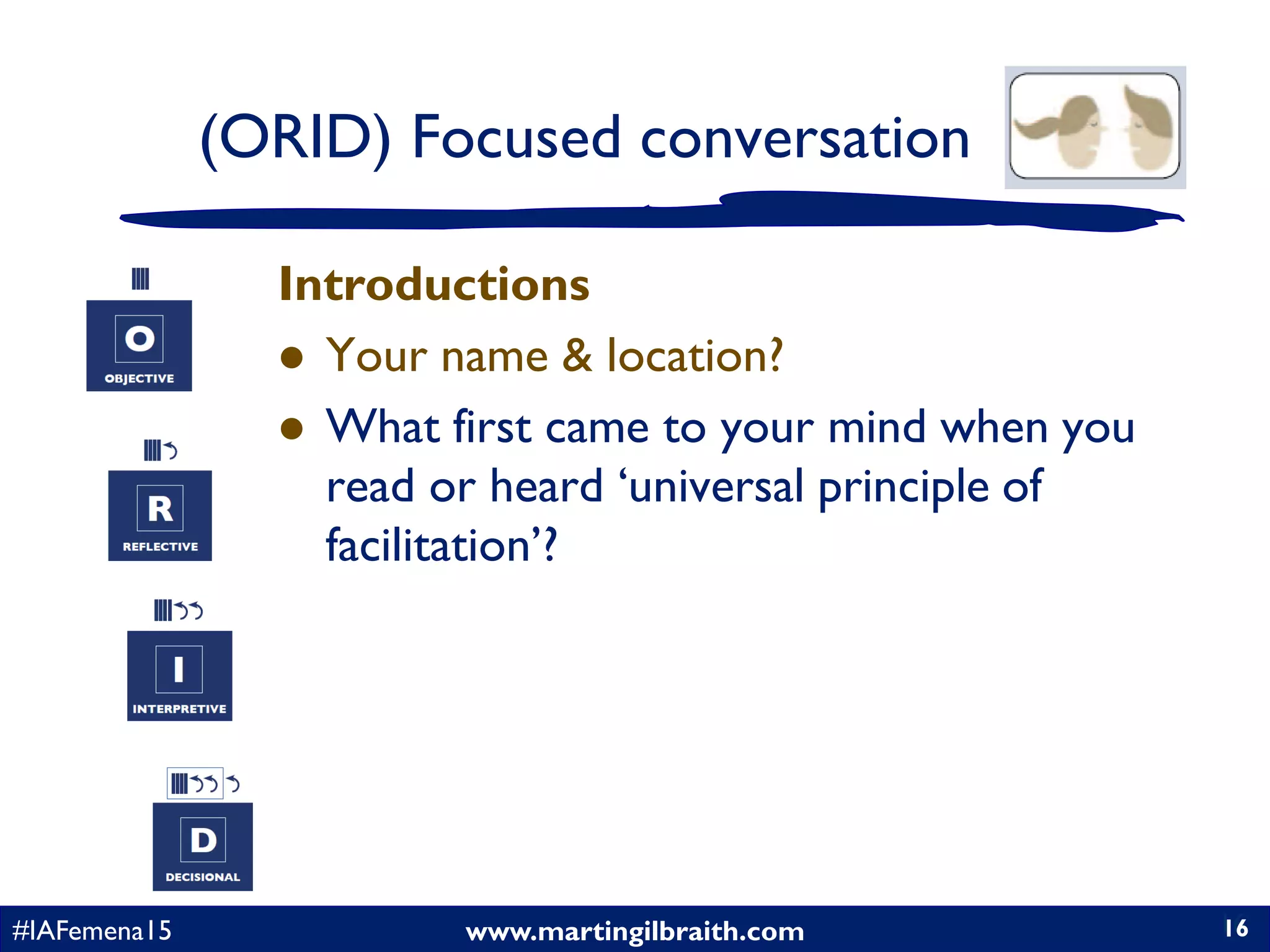 www.martingilbraith.com#IAFemena15 16
Introductions
 Your name & location?
 What first came to your mind when you
read or heard ‘universal principle of
facilitation’?
16
(ORID) Focused conversation
 