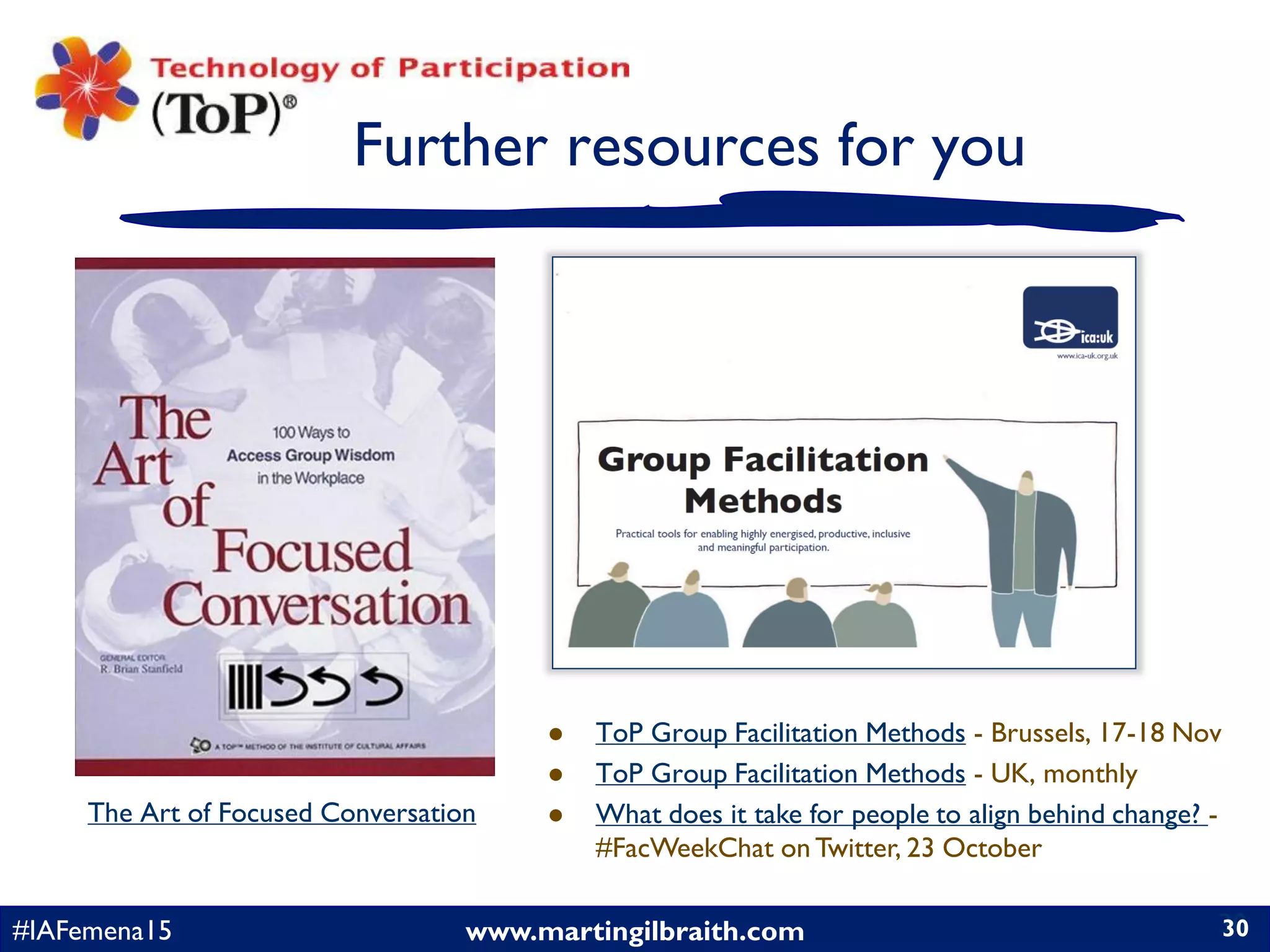 www.martingilbraith.com#IAFemena15 30
Further resources for you
30
The Art of Focused Conversation
 ToP Group Facilitation Methods - Brussels, 17-18 Nov
 ToP Group Facilitation Methods - UK, monthly
 What does it take for people to align behind change? -
#FacWeekChat on Twitter, 23 October
 