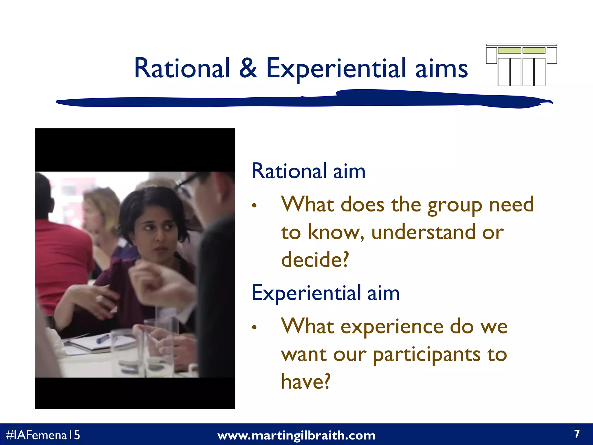 www.martingilbraith.com#IAFemena15 7
Rational & Experiential aims
Rational aim
• What does the group need
to know, understand or
decide?
Experiential aim
• What experience do we
want our participants to
have?
7
 