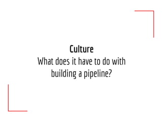 Culture
What does it have to do with
building a pipeline?
 