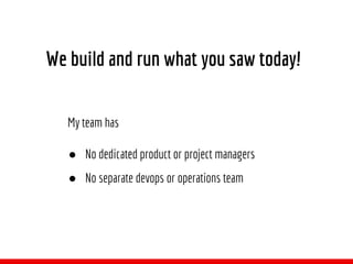 My team has
● No dedicated product or project managers
● No separate devops or operations team
We build and run what you saw today!
 