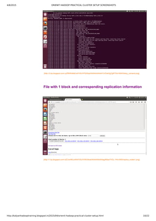 4/8/2015 ORIENIT HADOOP PRACTICAL CLUSTER SETUP SCREENSHOTS
http://kalyanhadooptraining.blogspot.in/2015/04/orienit-hadoop-practical-cluster-setup.html 10/22
[http://3.bp.blogspot.com/­pZR6WxBeExA/VSUVPQ35xpI/AAAAAAAAAYU/OokGjj7gWT0/s1600/Distcp_comand.png]
File with 1 block and corresponding replication information
[http://1.bp.blogspot.com/­dZCwvNEzxWA/VSUVXWO8xaI/AAAAAAAAAag/KBye7VGL­Y4/s1600/replica_nodes1.png]
 