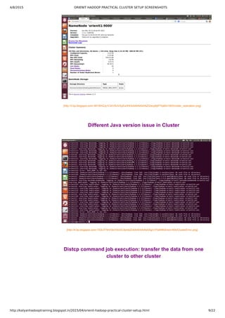 4/8/2015 ORIENIT HADOOP PRACTICAL CLUSTER SETUP SCREENSHOTS
http://kalyanhadooptraining.blogspot.in/2015/04/orienit-hadoop-practical-cluster-setup.html 9/22
[http://3.bp.blogspot.com/­90Y8HQJy1C4/VSUVSyEa3HI/AAAAAAAAAZQ/ecp6jiPTtqM/s1600/Under_replication.png]
Different Java version issue in Cluster
[http://4.bp.blogspot.com/­753UT7thVGk/VSUVL9ymbZI/AAAAAAAAAXg/v1Ftz6NNXns/s1600/ClusterError.png]
Distcp command job execution: transfer the data from one
cluster to other cluster
 