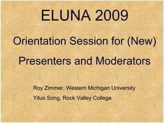 ELUNA 2009 Orientation Session for (New) Presenters and Moderators Roy Zimmer, Western Michigan University Yiluo Song, Rock Valley College 