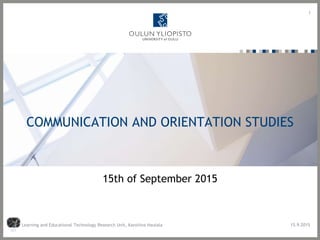 COMMUNICATION AND ORIENTATION STUDIES
1
15th of September 2015
Learning and Educational Technology Research Unit, Karoliina Hautala 15.9.2015
 