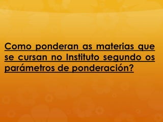 Como ponderan as materias que
se cursan no Instituto segundo os
parámetros de ponderación?
 