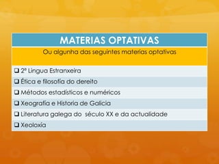 MATERIAS OPTATIVAS
Ou algunha das seguintes materias optativas
 2ª Lingua Estranxeira
 Ética e filosofía do dereito
 Métodos estadísticos e numéricos
 Xeografía e Historia de Galicia
 Literatura galega do século XX e da actualidade
 Xeoloxía
 