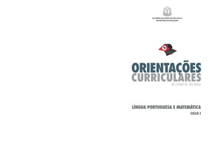GOVERNO DO ESTADO DE SÃO PAULO
           SECRETARIA DA EDUCAÇÃO




ORIENTAÇÕES
CURRICULARES               DO ESTADO DE SÃO PAULO




LÍNGUA PORTUGUESA E MATEMÁTICA
                                         CICLO I
 