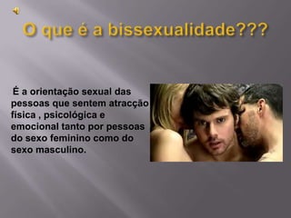O que é a bissexualidade???É a orientação sexual das pessoas que sentem atracção física , psicológica e emocional tanto por pessoas do sexo feminino como do sexo masculino.