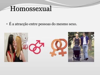 Homossexual

 É a atracção entre pessoas do mesmo sexo.
 