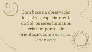 Com base na observação
dos astros, especialmente
do Sol, os seres humanos
criaram pontos de
orientação, como norte, sul,
leste e oeste.
 