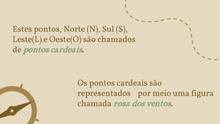 Estes pontos, Norte (N), Sul (S),
Leste(L) e Oeste(O) são chamados
de pontos cardeais.
Os pontos cardeais são
representados por meio uma figura
chamada rosa dos ventos.
 