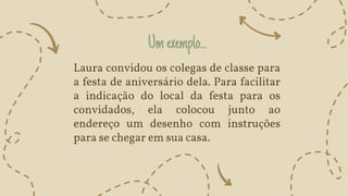 Umexemplo...
Laura convidou os colegas de classe para
a festa de aniversário dela. Para facilitar
a indicação do local da festa para os
convidados, ela colocou junto ao
endereço um desenho com instruções
para se chegar em sua casa.
 
