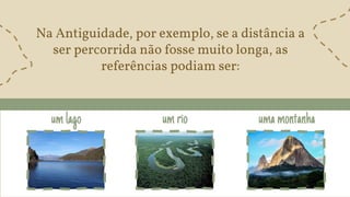 Na Antiguidade, por exemplo, se a distância a
ser percorrida não fosse muito longa, as
referências podiam ser:
umlago umrio umamontanha
 