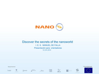 Discover the secrets of the nanoworld   I. E. S.  MANUEL DE FALLA Presentación para  orientadores 12 | 03 | 2010 
