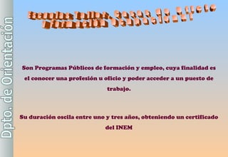 Escuelas Taller, Casas de Oficio y Formación Ocupacional Son Programas Públicos de formación y empleo, cuya finalidad es el conocer una profesión u oficio y poder acceder a un puesto de trabajo. Su duración oscila entre uno y tres años, obteniendo un certificado del INEM 