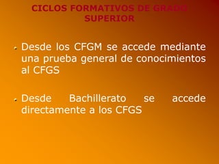 CICLOS FORMATIVOS DE GRADO
SUPERIOR
Desde los CFGM se accede mediante
una prueba general de conocimientos
al CFGS
Desde Bachillerato se accede
directamente a los CFGS
 
