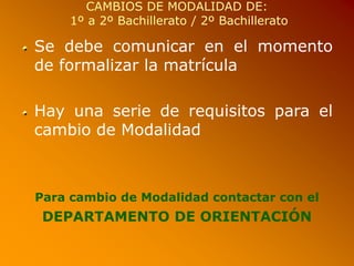 CAMBIOS DE MODALIDAD DE:
1º a 2º Bachillerato / 2º Bachillerato
Se debe comunicar en el momento
de formalizar la matrícula
Hay una serie de requisitos para el
cambio de Modalidad
Para cambio de Modalidad contactar con el
DEPARTAMENTO DE ORIENTACIÓN
 