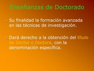 Enseñanzas de Doctorado
Su finalidad la formación avanzada
en las técnicas de investigación.
Dará derecho a la obtención del título
de Doctor o Doctora, con la
denominación específica.
 