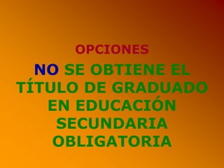 OPCIONES
NO SE OBTIENE EL
TÍTULO DE GRADUADO
EN EDUCACIÓN
SECUNDARIA
OBLIGATORIA
 