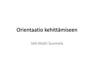 Orientaatio kehittämiseen Veli-Matti Suomela 