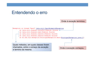 Entendendo o erro
Onde à exceção começou.
Onde à exceção terminou.
Quais métodos, em quais classes foram
chamados, entre o começo da exceção
e termino da mesma.
 