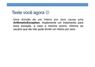 Teste você agora J
•  Uma divisão de um inteiro por zero causa uma
ArithmeticException. Implemente um tratamento para
essa exceção, e caso a mesma ocorra, informe ao
usuário que ele não pode dividir um inteiro por zero.
 