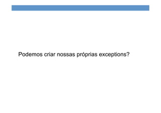 Podemos criar nossas próprias exceptions?
 